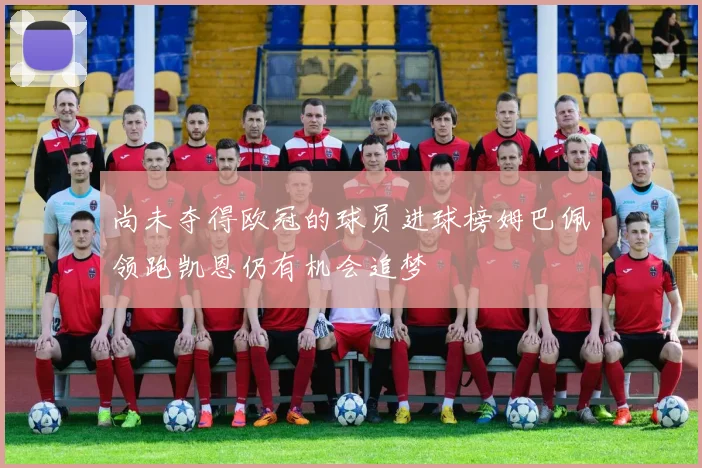 尚未夺得欧冠的球员进球榜姆巴佩领跑凯恩仍有机会追梦