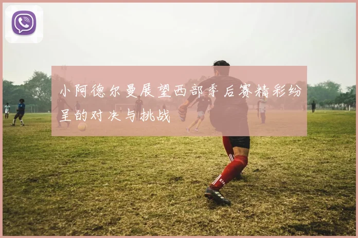 小阿德尔曼展望西部季后赛精彩纷呈的对决与挑战