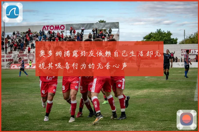 奥多姆揭露好友依赖自己生活却无视其吸毒行为的无奈心声