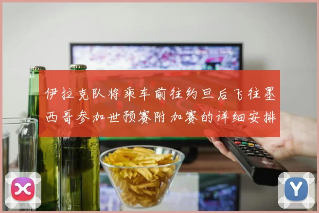 伊拉克队将乘车前往约旦后飞往墨西哥参加世预赛附加赛的详细安排