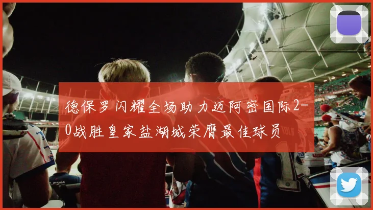 德保罗闪耀全场助力迈阿密国际2-0战胜皇家盐湖城荣膺最佳球员