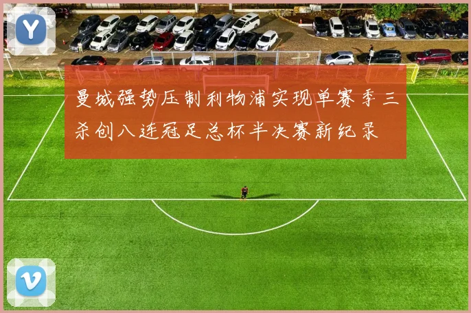 曼城强势压制利物浦实现单赛季三杀创八连冠足总杯半决赛新纪录