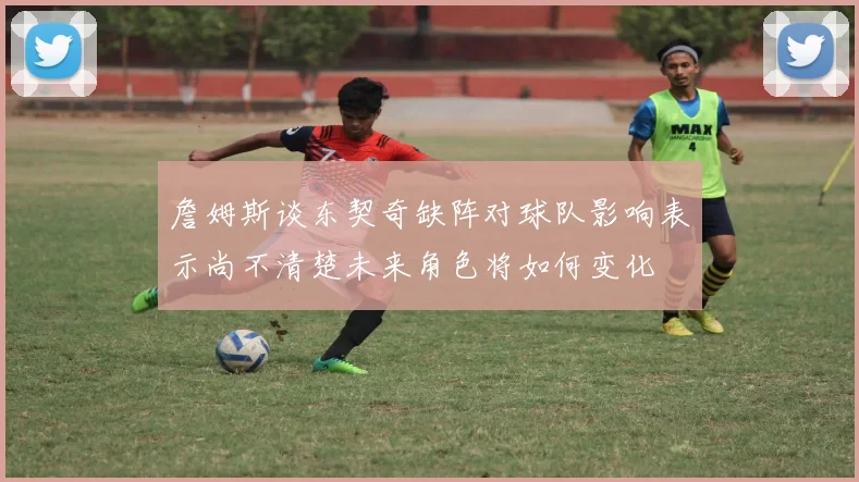 詹姆斯谈东契奇缺阵对球队影响表示尚不清楚未来角色将如何变化