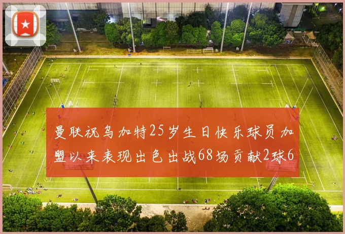 曼联祝乌加特25岁生日快乐球员加盟以来表现出色出战68场贡献2球6助