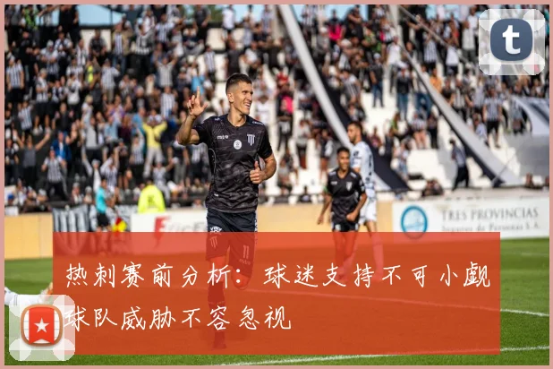 热刺赛前分析：球迷支持不可小觑球队威胁不容忽视