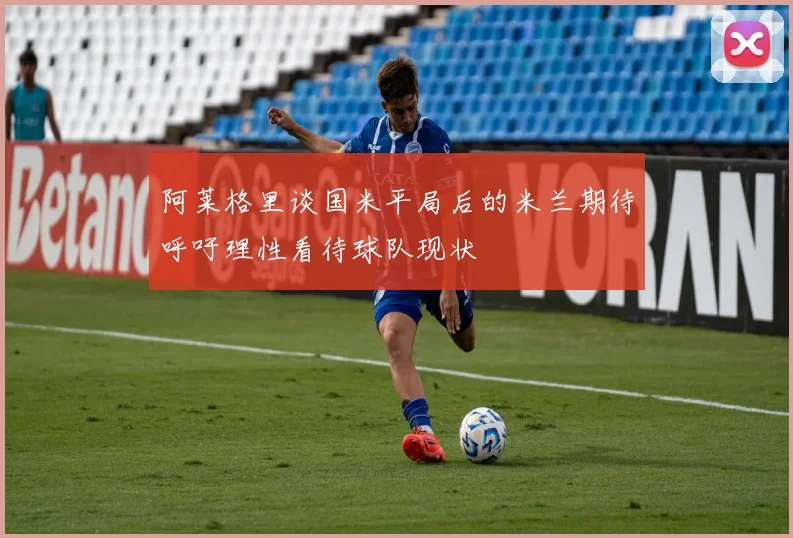 阿莱格里谈国米平局后的米兰期待呼吁理性看待球队现状
