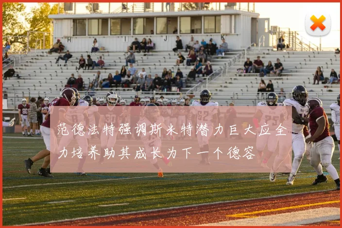 范德法特强调斯米特潜力巨大应全力培养助其成长为下一个德容