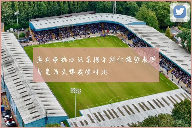 奥利弗执法记录揭示拜仁强势表现与皇马交锋战绩对比