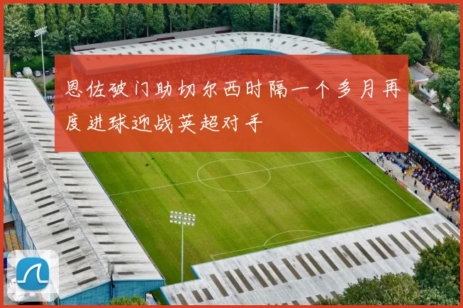 恩佐破门助切尔西时隔一个多月再度进球迎战英超对手