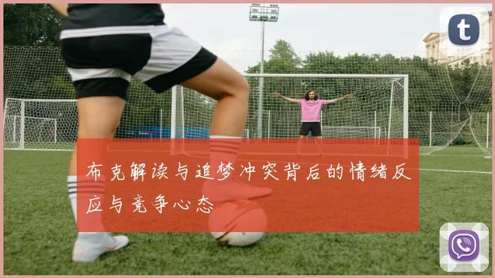 布克解读与追梦冲突背后的情绪反应与竞争心态