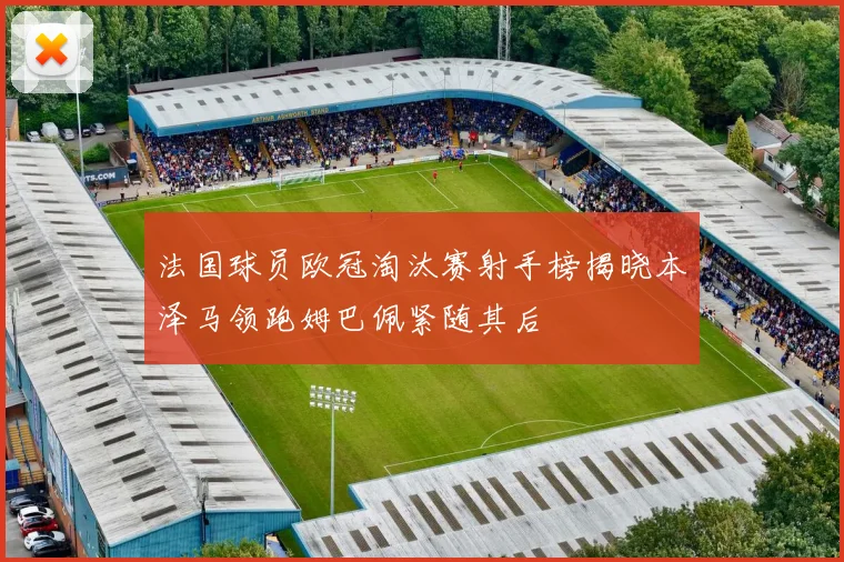 法国球员欧冠淘汰赛射手榜揭晓本泽马领跑姆巴佩紧随其后