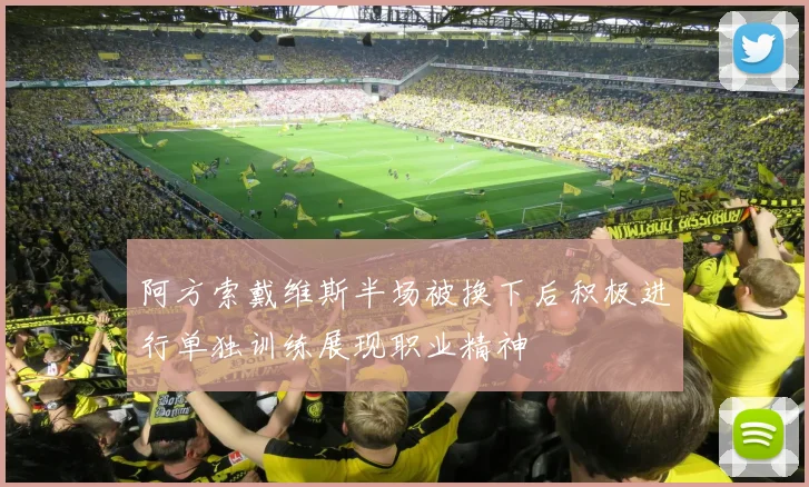 阿方索戴维斯半场被换下后积极进行单独训练展现职业精神